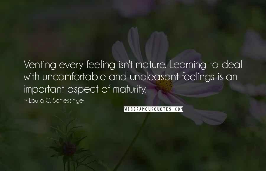 Laura C. Schlessinger Quotes: Venting every feeling isn't mature. Learning to deal with uncomfortable and unpleasant feelings is an important aspect of maturity.