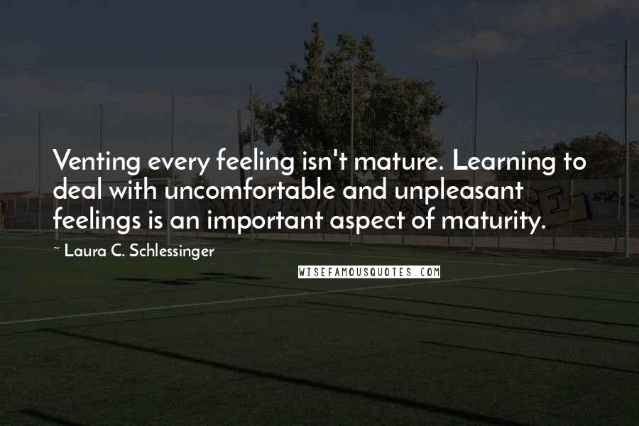 Laura C. Schlessinger Quotes: Venting every feeling isn't mature. Learning to deal with uncomfortable and unpleasant feelings is an important aspect of maturity.