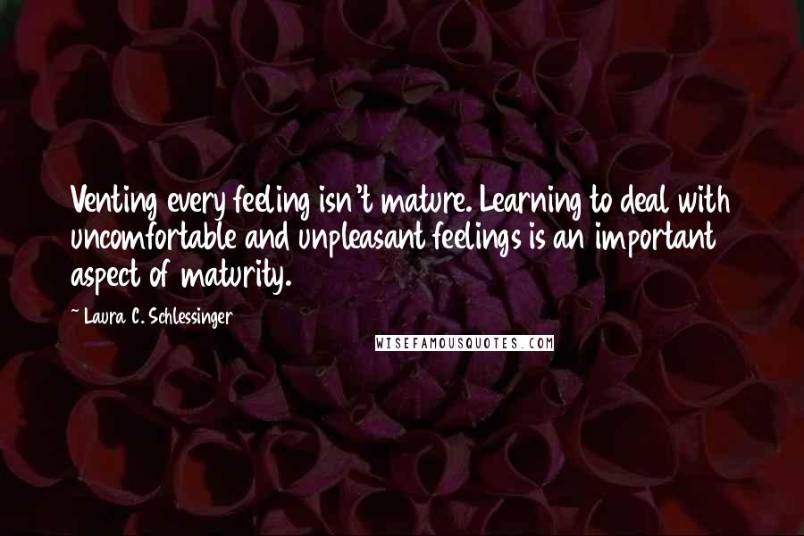 Laura C. Schlessinger Quotes: Venting every feeling isn't mature. Learning to deal with uncomfortable and unpleasant feelings is an important aspect of maturity.