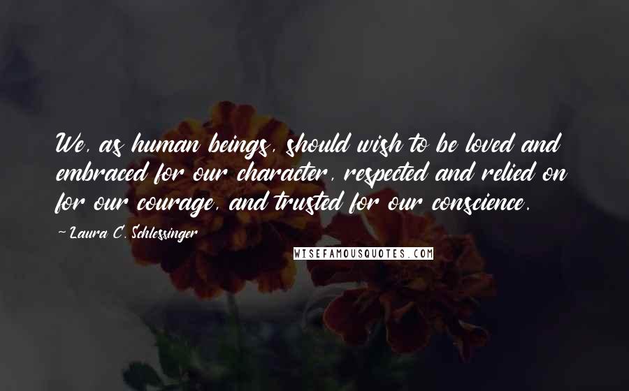 Laura C. Schlessinger Quotes: We, as human beings, should wish to be loved and embraced for our character, respected and relied on for our courage, and trusted for our conscience.