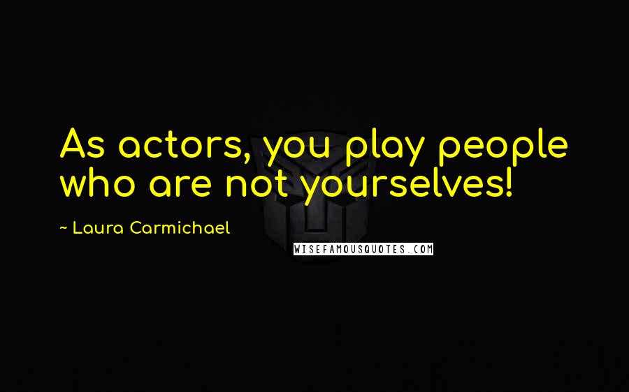 Laura Carmichael Quotes: As actors, you play people who are not yourselves!