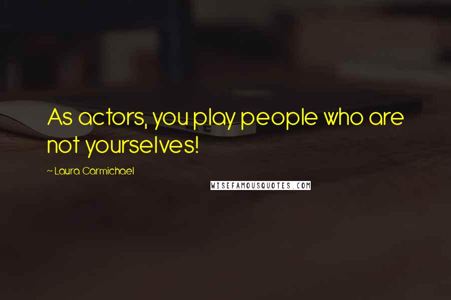 Laura Carmichael Quotes: As actors, you play people who are not yourselves!