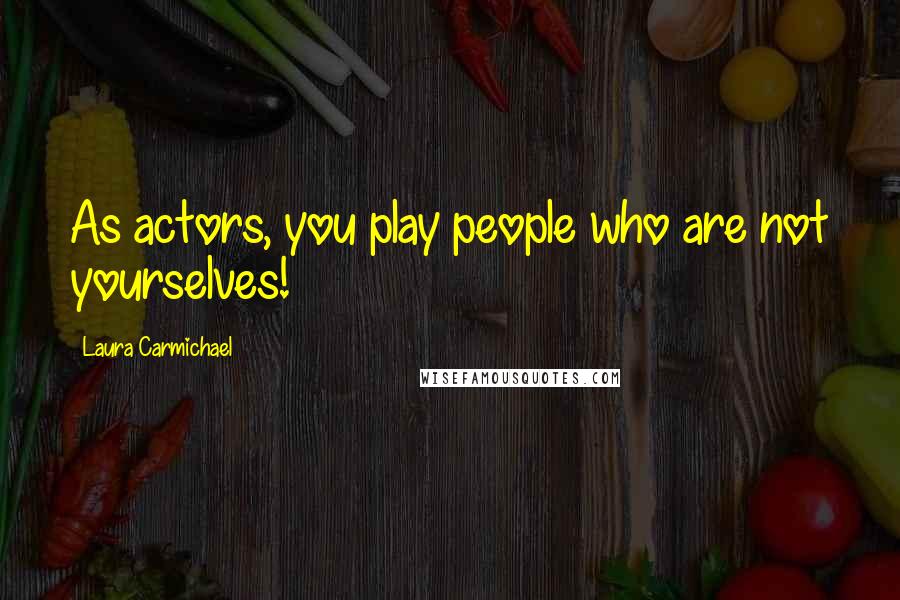 Laura Carmichael Quotes: As actors, you play people who are not yourselves!