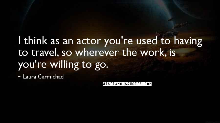 Laura Carmichael Quotes: I think as an actor you're used to having to travel, so wherever the work, is you're willing to go.