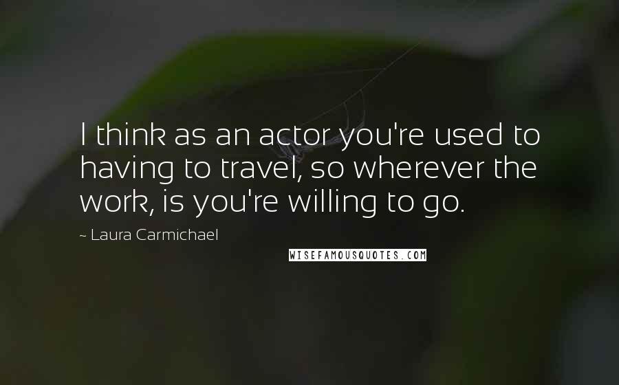 Laura Carmichael Quotes: I think as an actor you're used to having to travel, so wherever the work, is you're willing to go.