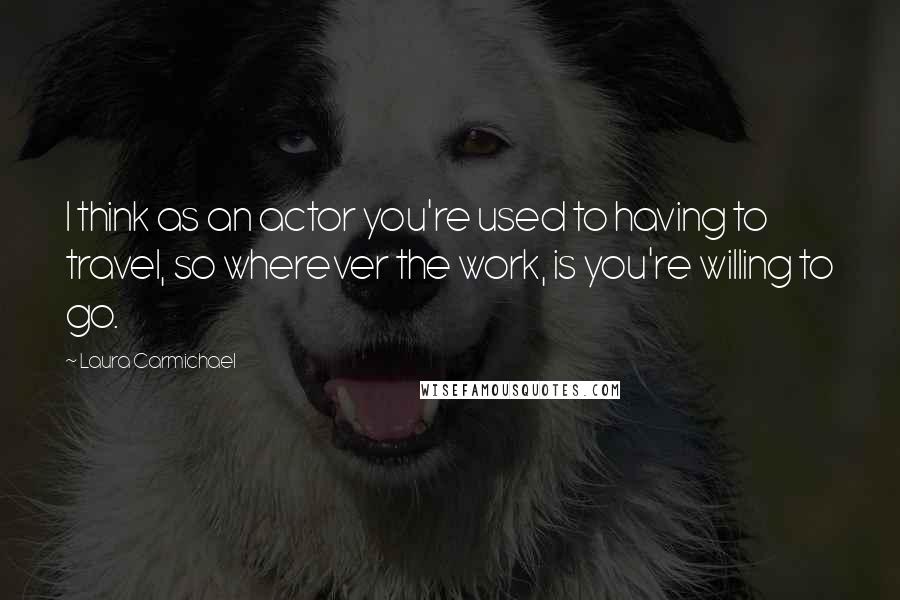 Laura Carmichael Quotes: I think as an actor you're used to having to travel, so wherever the work, is you're willing to go.