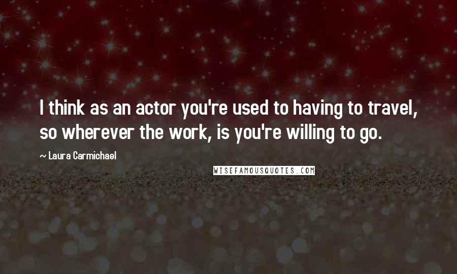 Laura Carmichael Quotes: I think as an actor you're used to having to travel, so wherever the work, is you're willing to go.