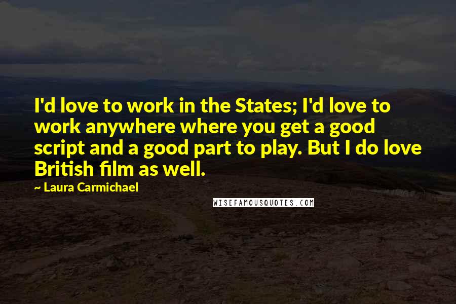 Laura Carmichael Quotes: I'd love to work in the States; I'd love to work anywhere where you get a good script and a good part to play. But I do love British film as well.
