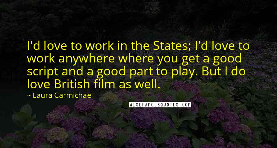 Laura Carmichael Quotes: I'd love to work in the States; I'd love to work anywhere where you get a good script and a good part to play. But I do love British film as well.