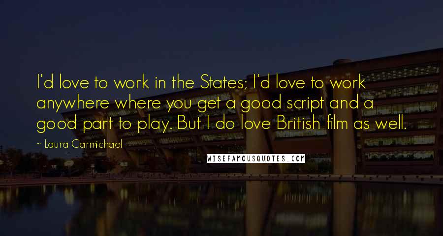 Laura Carmichael Quotes: I'd love to work in the States; I'd love to work anywhere where you get a good script and a good part to play. But I do love British film as well.