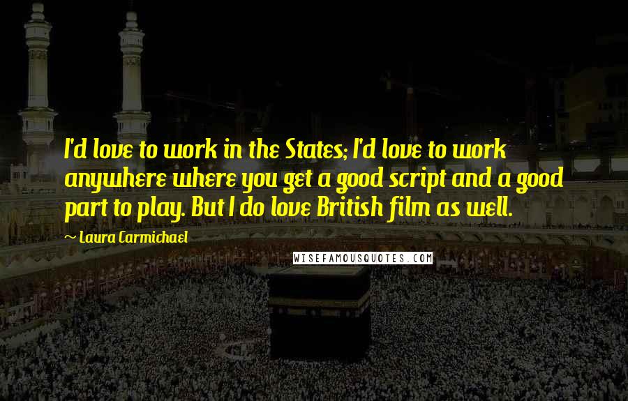 Laura Carmichael Quotes: I'd love to work in the States; I'd love to work anywhere where you get a good script and a good part to play. But I do love British film as well.
