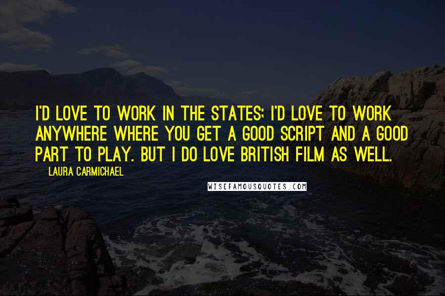 Laura Carmichael Quotes: I'd love to work in the States; I'd love to work anywhere where you get a good script and a good part to play. But I do love British film as well.