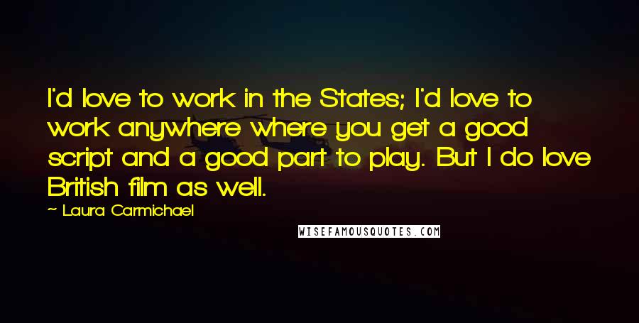 Laura Carmichael Quotes: I'd love to work in the States; I'd love to work anywhere where you get a good script and a good part to play. But I do love British film as well.