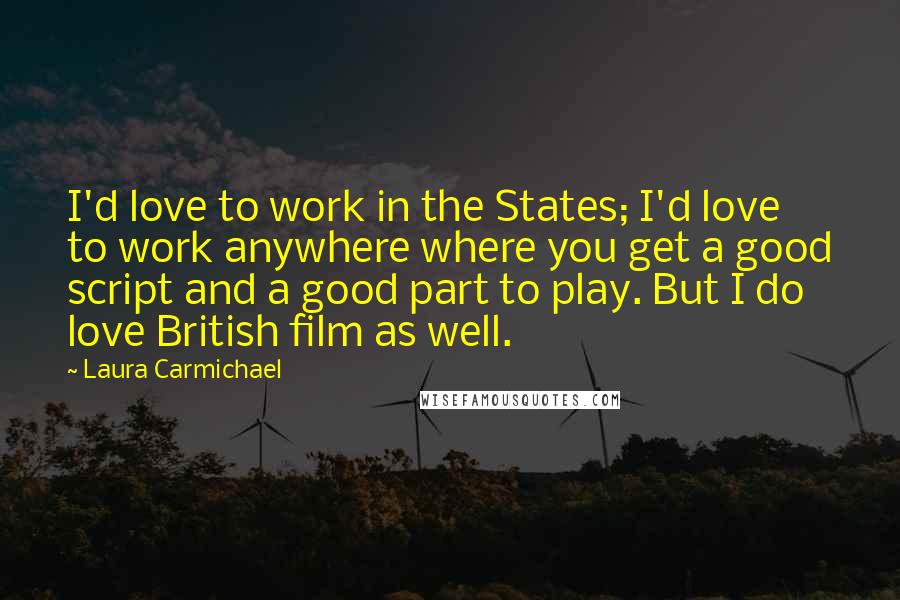 Laura Carmichael Quotes: I'd love to work in the States; I'd love to work anywhere where you get a good script and a good part to play. But I do love British film as well.