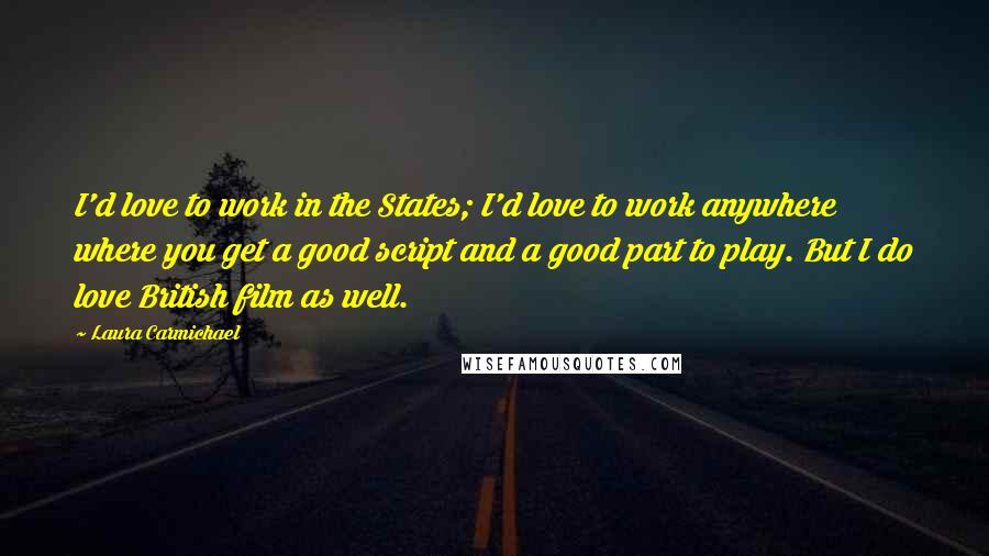Laura Carmichael Quotes: I'd love to work in the States; I'd love to work anywhere where you get a good script and a good part to play. But I do love British film as well.