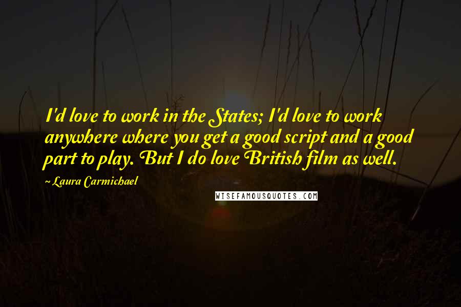 Laura Carmichael Quotes: I'd love to work in the States; I'd love to work anywhere where you get a good script and a good part to play. But I do love British film as well.