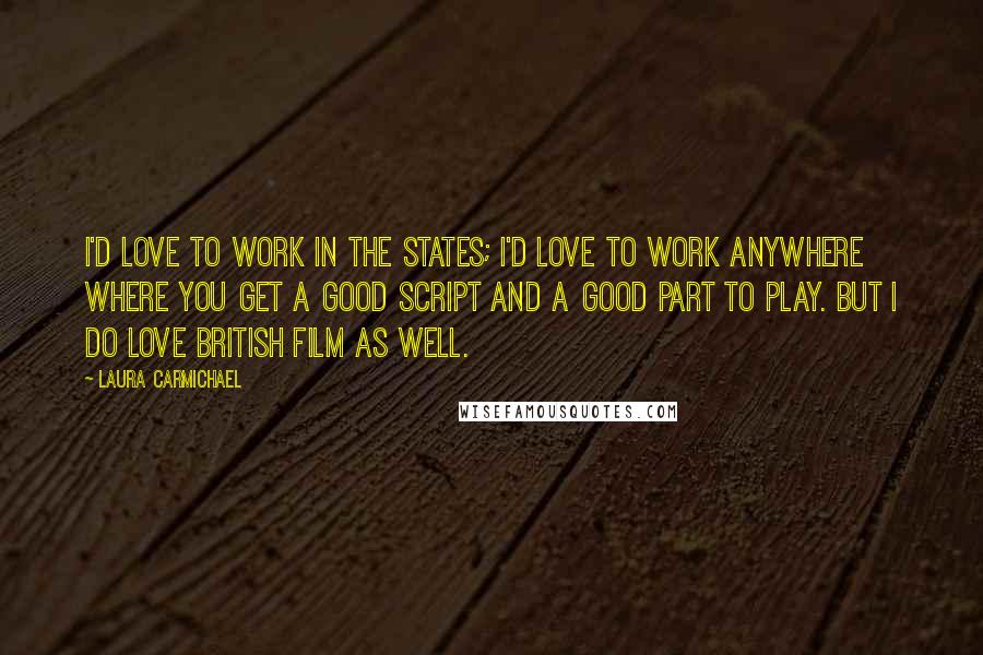 Laura Carmichael Quotes: I'd love to work in the States; I'd love to work anywhere where you get a good script and a good part to play. But I do love British film as well.