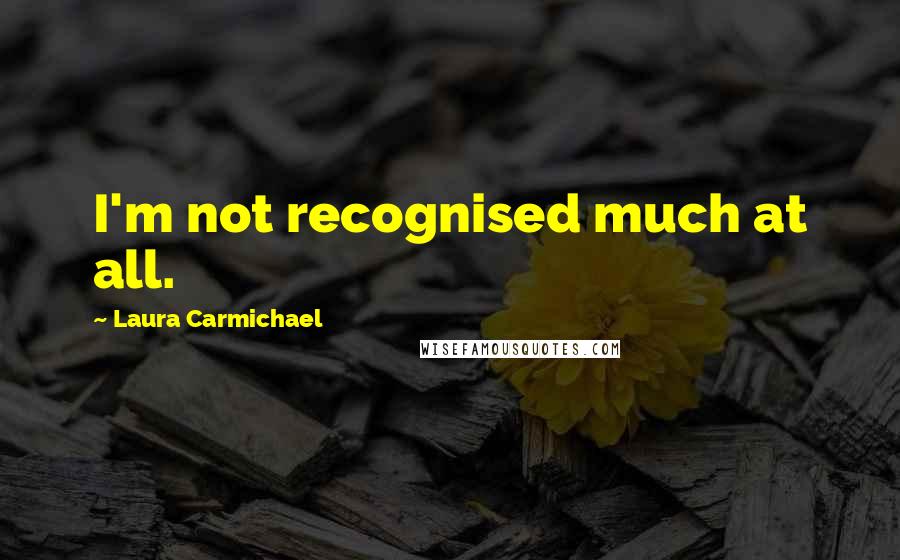 Laura Carmichael Quotes: I'm not recognised much at all.