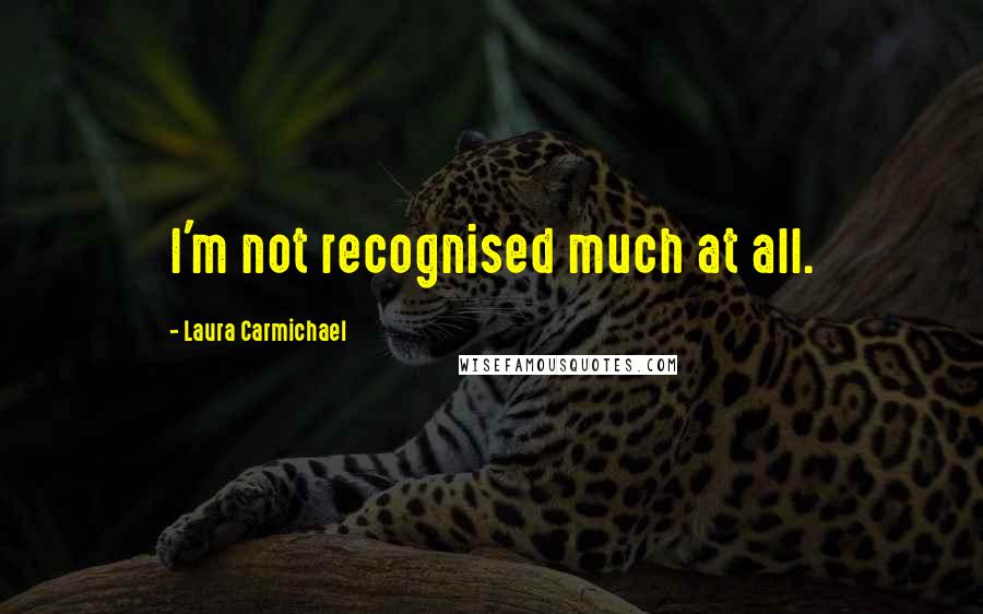 Laura Carmichael Quotes: I'm not recognised much at all.