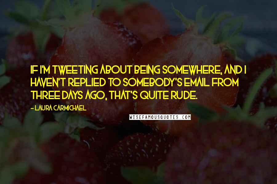 Laura Carmichael Quotes: If I'm tweeting about being somewhere, and I haven't replied to somebody's email from three days ago, that's quite rude.