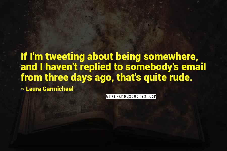 Laura Carmichael Quotes: If I'm tweeting about being somewhere, and I haven't replied to somebody's email from three days ago, that's quite rude.