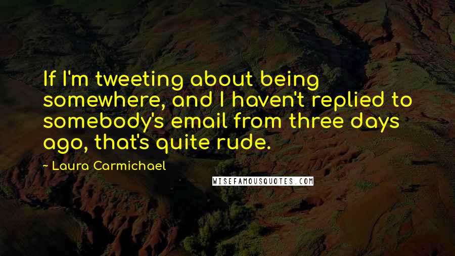 Laura Carmichael Quotes: If I'm tweeting about being somewhere, and I haven't replied to somebody's email from three days ago, that's quite rude.