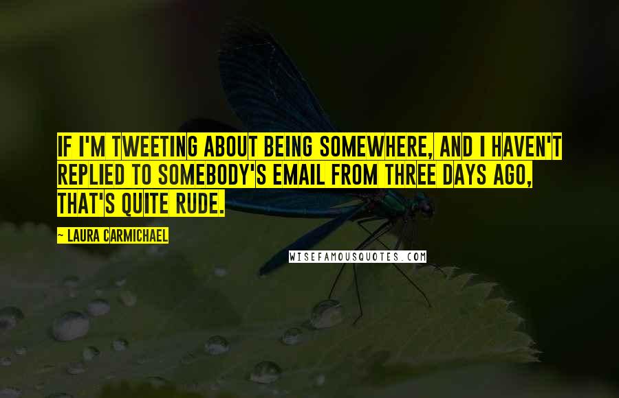 Laura Carmichael Quotes: If I'm tweeting about being somewhere, and I haven't replied to somebody's email from three days ago, that's quite rude.