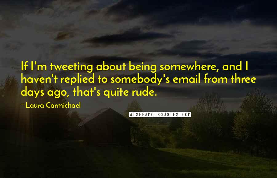 Laura Carmichael Quotes: If I'm tweeting about being somewhere, and I haven't replied to somebody's email from three days ago, that's quite rude.