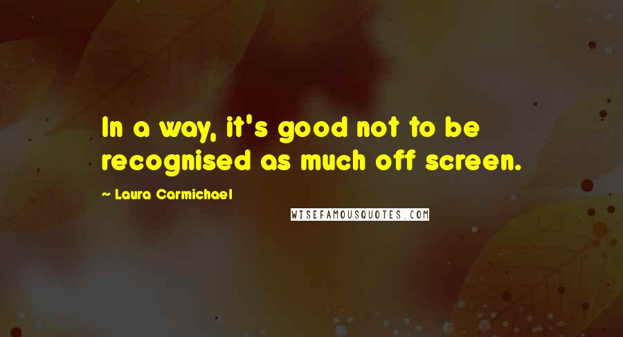 Laura Carmichael Quotes: In a way, it's good not to be recognised as much off screen.
