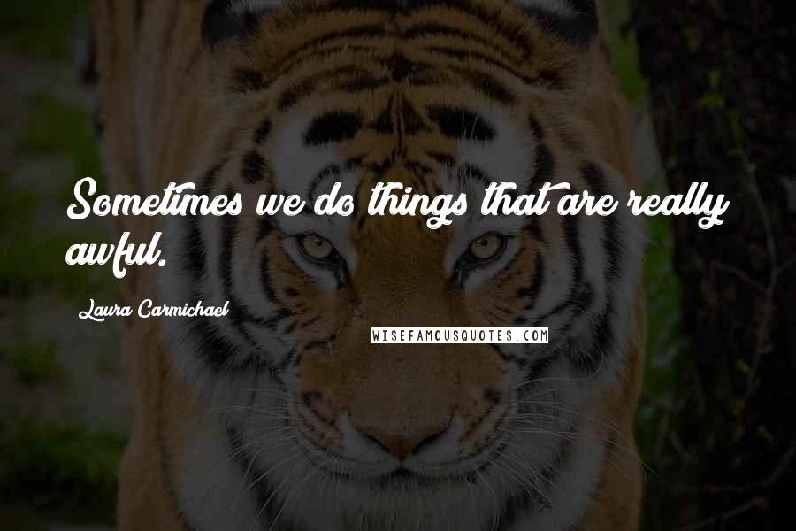 Laura Carmichael Quotes: Sometimes we do things that are really awful.