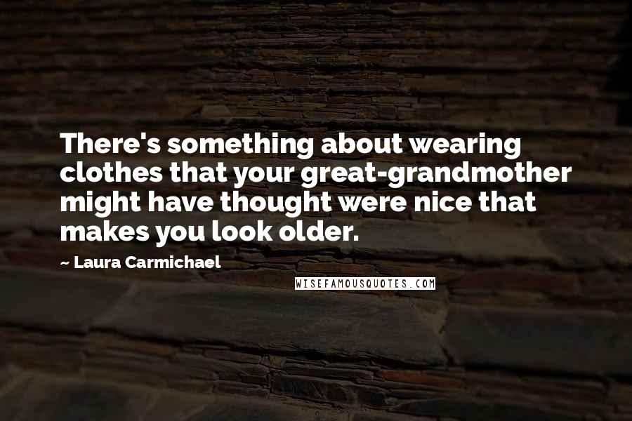 Laura Carmichael Quotes: There's something about wearing clothes that your great-grandmother might have thought were nice that makes you look older.