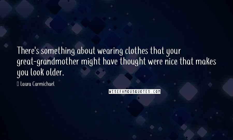 Laura Carmichael Quotes: There's something about wearing clothes that your great-grandmother might have thought were nice that makes you look older.