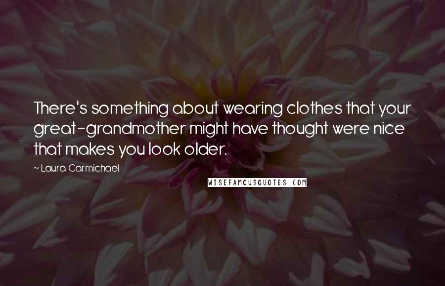 Laura Carmichael Quotes: There's something about wearing clothes that your great-grandmother might have thought were nice that makes you look older.