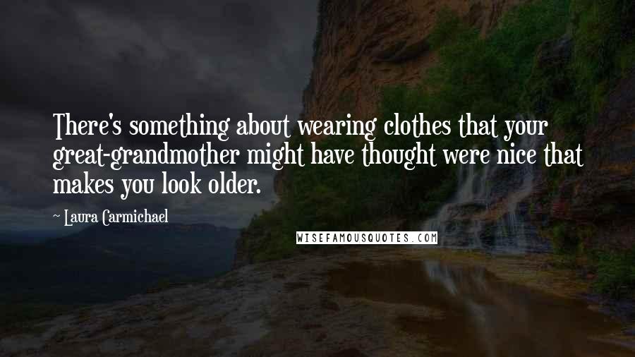 Laura Carmichael Quotes: There's something about wearing clothes that your great-grandmother might have thought were nice that makes you look older.