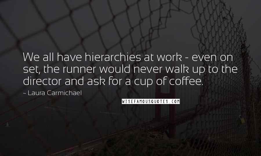 Laura Carmichael Quotes: We all have hierarchies at work - even on set, the runner would never walk up to the director and ask for a cup of coffee.