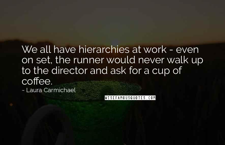 Laura Carmichael Quotes: We all have hierarchies at work - even on set, the runner would never walk up to the director and ask for a cup of coffee.