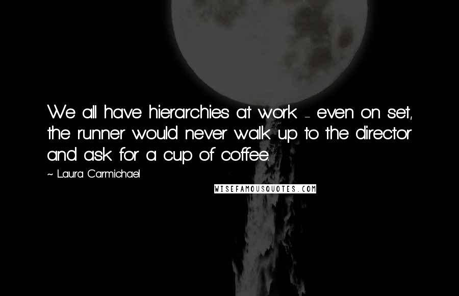 Laura Carmichael Quotes: We all have hierarchies at work - even on set, the runner would never walk up to the director and ask for a cup of coffee.