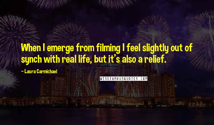 Laura Carmichael Quotes: When I emerge from filming I feel slightly out of synch with real life, but it's also a relief.