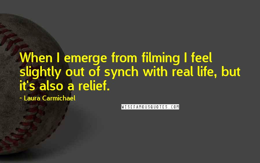 Laura Carmichael Quotes: When I emerge from filming I feel slightly out of synch with real life, but it's also a relief.