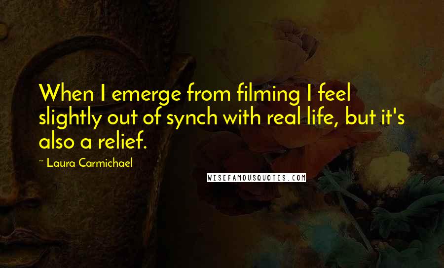 Laura Carmichael Quotes: When I emerge from filming I feel slightly out of synch with real life, but it's also a relief.