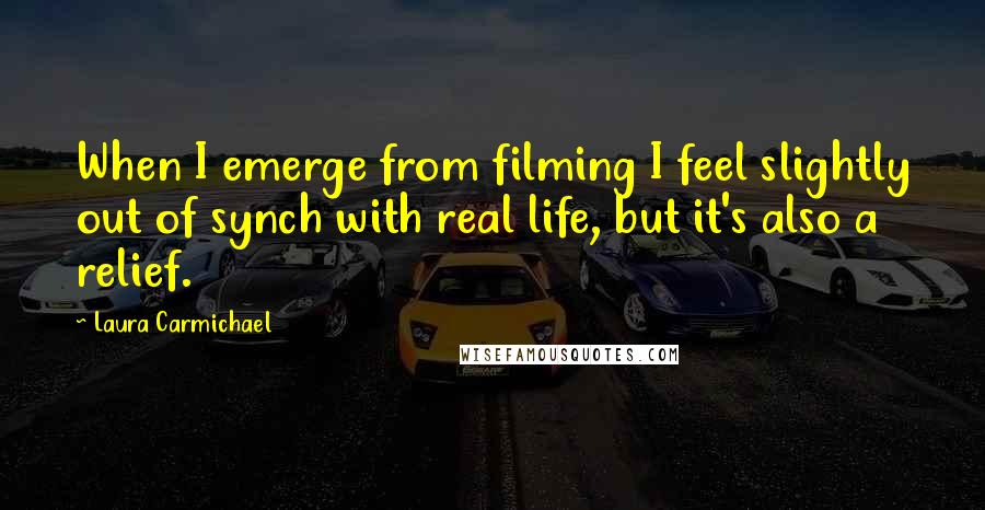 Laura Carmichael Quotes: When I emerge from filming I feel slightly out of synch with real life, but it's also a relief.