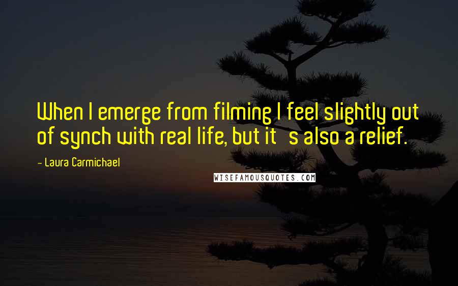 Laura Carmichael Quotes: When I emerge from filming I feel slightly out of synch with real life, but it's also a relief.