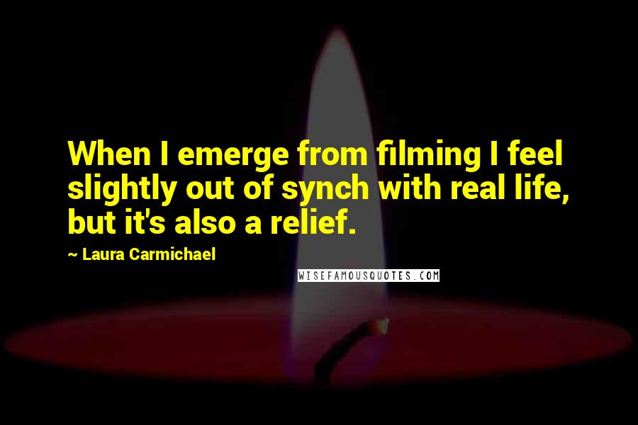 Laura Carmichael Quotes: When I emerge from filming I feel slightly out of synch with real life, but it's also a relief.