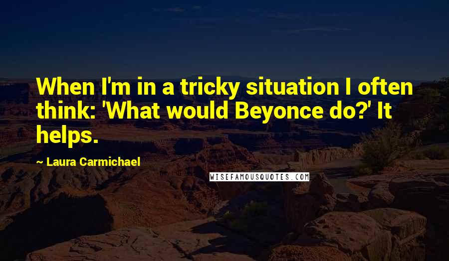 Laura Carmichael Quotes: When I'm in a tricky situation I often think: 'What would Beyonce do?' It helps.