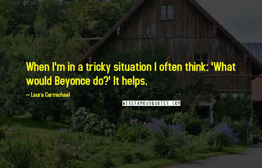 Laura Carmichael Quotes: When I'm in a tricky situation I often think: 'What would Beyonce do?' It helps.