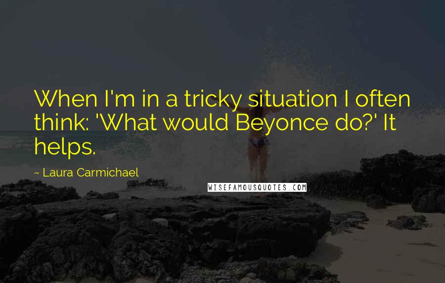 Laura Carmichael Quotes: When I'm in a tricky situation I often think: 'What would Beyonce do?' It helps.