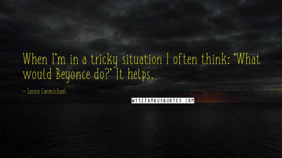 Laura Carmichael Quotes: When I'm in a tricky situation I often think: 'What would Beyonce do?' It helps.