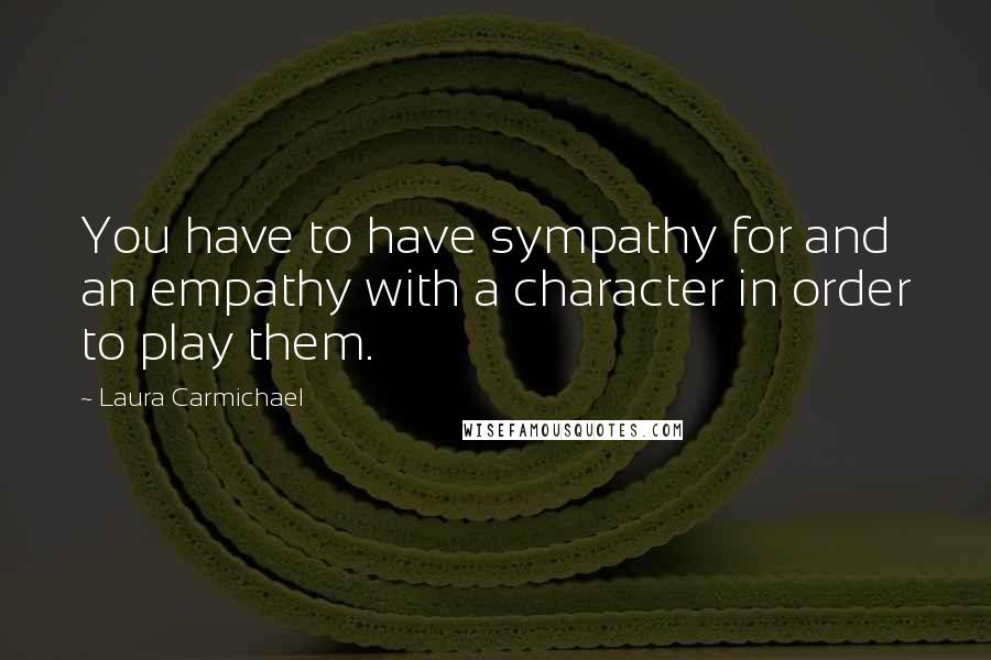 Laura Carmichael Quotes: You have to have sympathy for and an empathy with a character in order to play them.