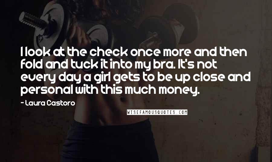 Laura Castoro Quotes: I look at the check once more and then fold and tuck it into my bra. It's not every day a girl gets to be up close and personal with this much money.