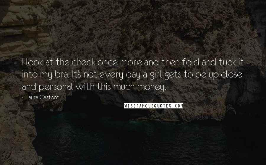 Laura Castoro Quotes: I look at the check once more and then fold and tuck it into my bra. It's not every day a girl gets to be up close and personal with this much money.